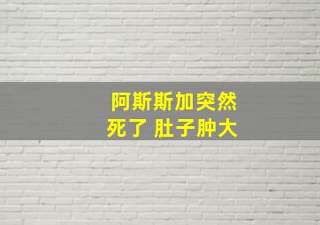 阿斯斯加突然死了 肚子肿大